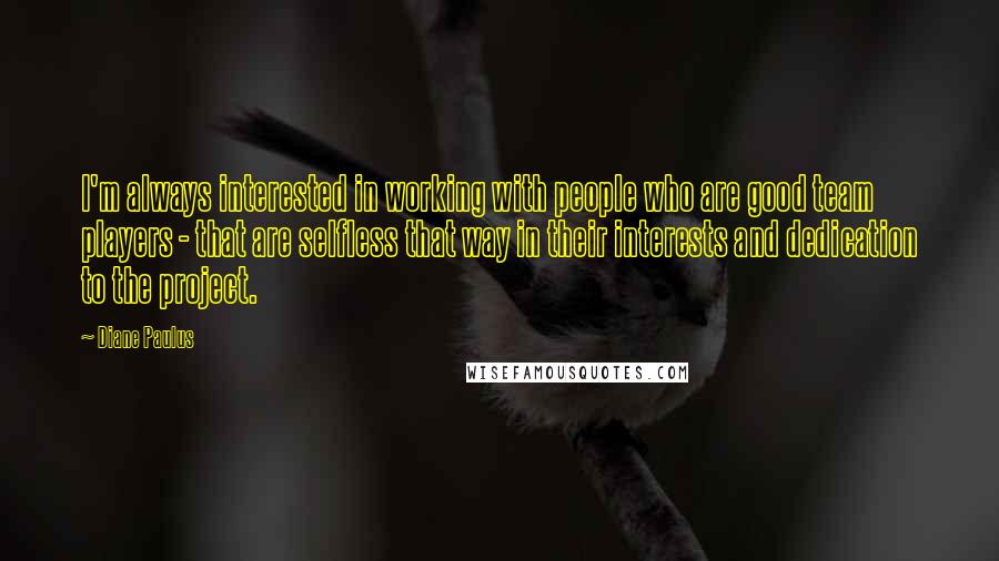 Diane Paulus Quotes: I'm always interested in working with people who are good team players - that are selfless that way in their interests and dedication to the project.