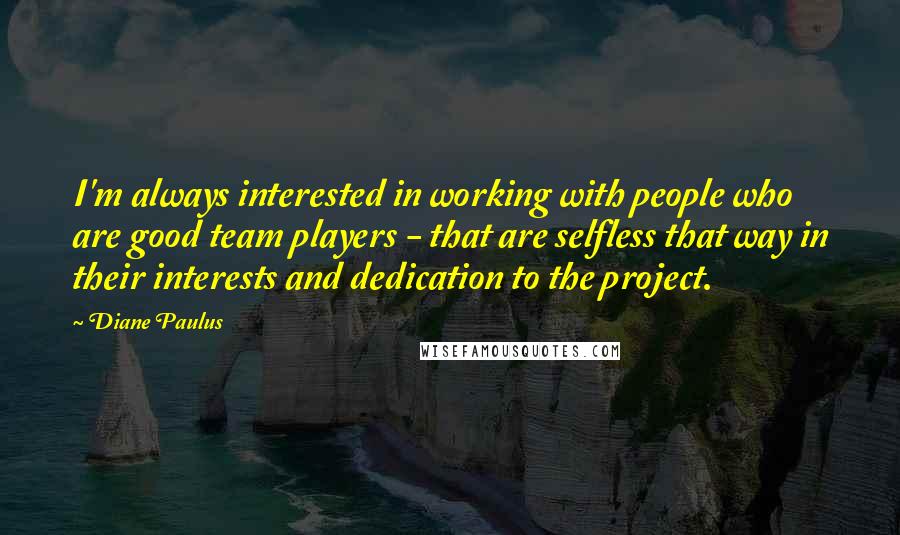 Diane Paulus Quotes: I'm always interested in working with people who are good team players - that are selfless that way in their interests and dedication to the project.