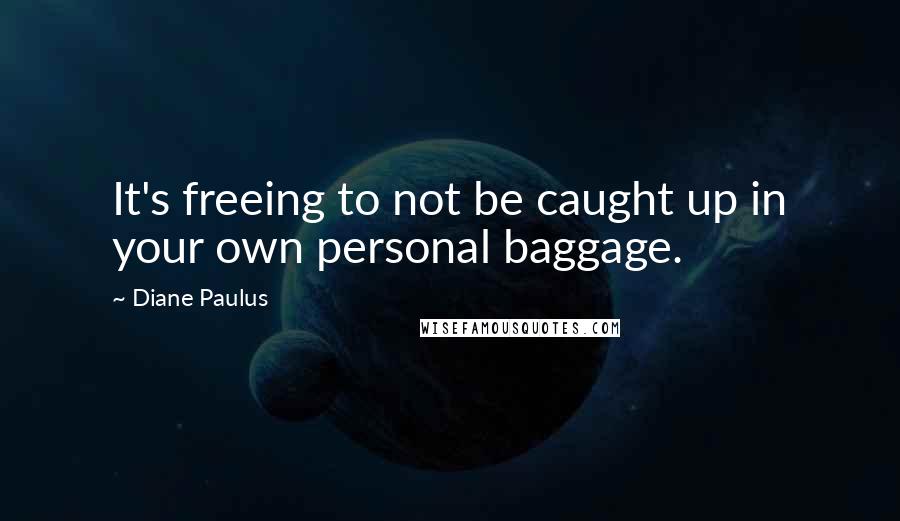 Diane Paulus Quotes: It's freeing to not be caught up in your own personal baggage.