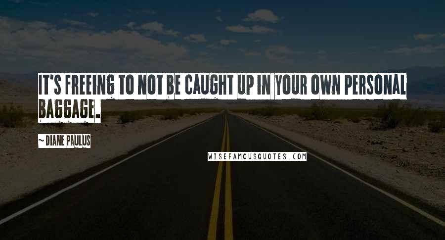 Diane Paulus Quotes: It's freeing to not be caught up in your own personal baggage.