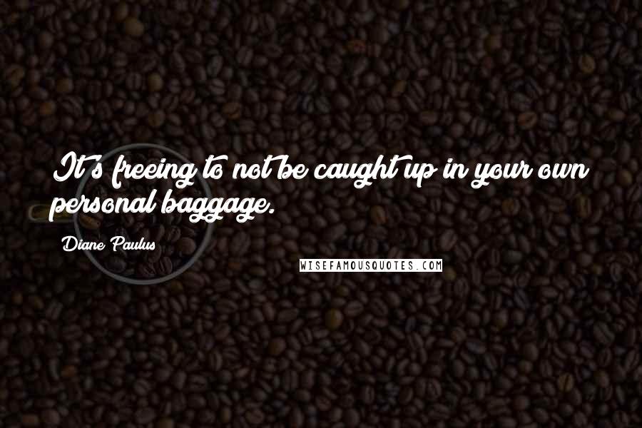 Diane Paulus Quotes: It's freeing to not be caught up in your own personal baggage.