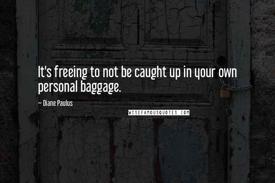 Diane Paulus Quotes: It's freeing to not be caught up in your own personal baggage.