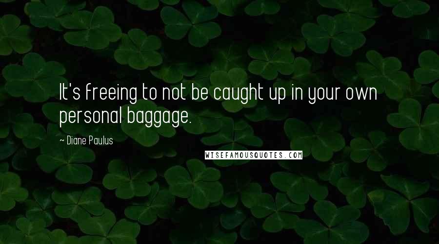 Diane Paulus Quotes: It's freeing to not be caught up in your own personal baggage.