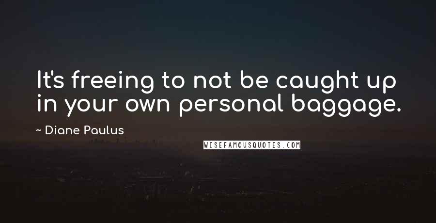 Diane Paulus Quotes: It's freeing to not be caught up in your own personal baggage.