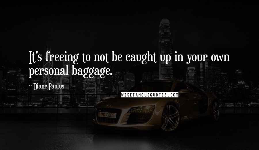 Diane Paulus Quotes: It's freeing to not be caught up in your own personal baggage.