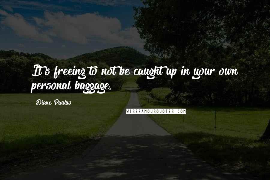 Diane Paulus Quotes: It's freeing to not be caught up in your own personal baggage.