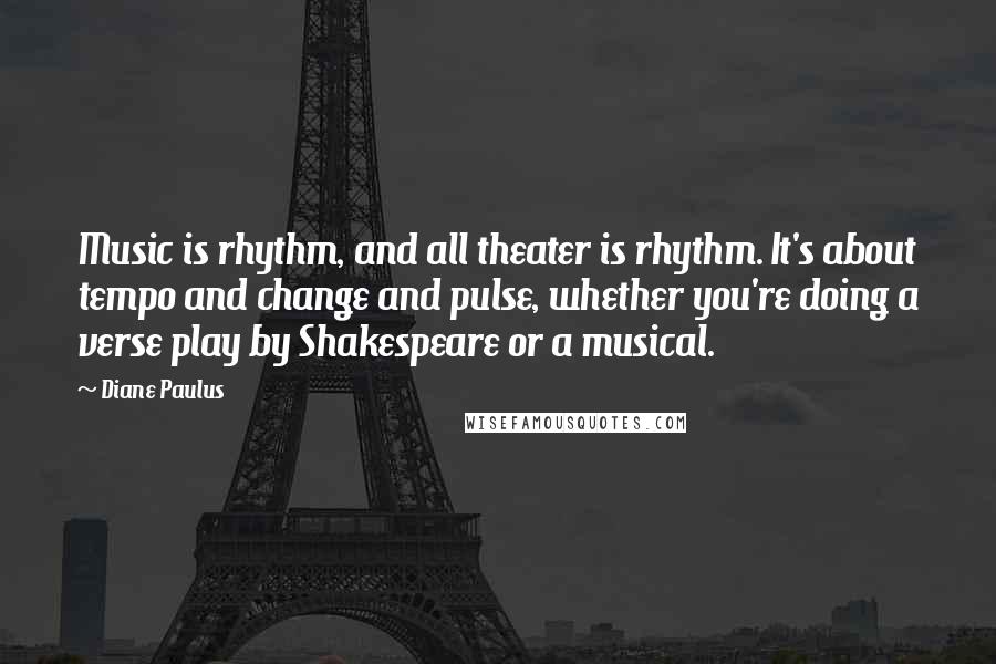 Diane Paulus Quotes: Music is rhythm, and all theater is rhythm. It's about tempo and change and pulse, whether you're doing a verse play by Shakespeare or a musical.