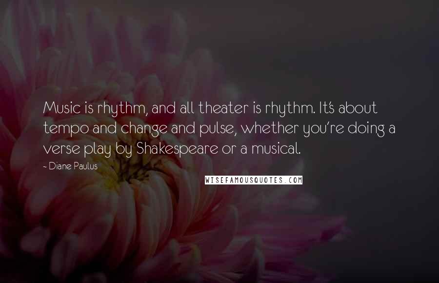 Diane Paulus Quotes: Music is rhythm, and all theater is rhythm. It's about tempo and change and pulse, whether you're doing a verse play by Shakespeare or a musical.