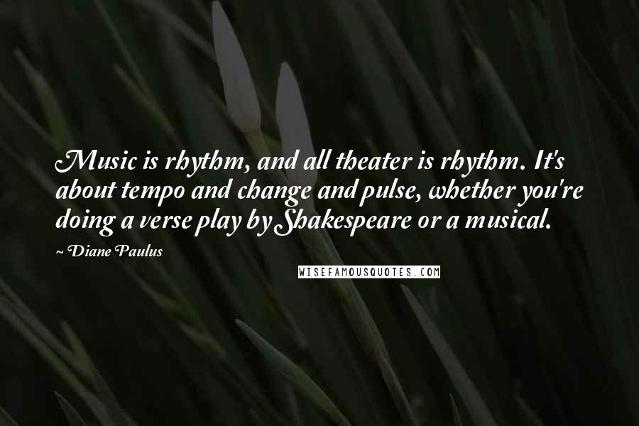 Diane Paulus Quotes: Music is rhythm, and all theater is rhythm. It's about tempo and change and pulse, whether you're doing a verse play by Shakespeare or a musical.