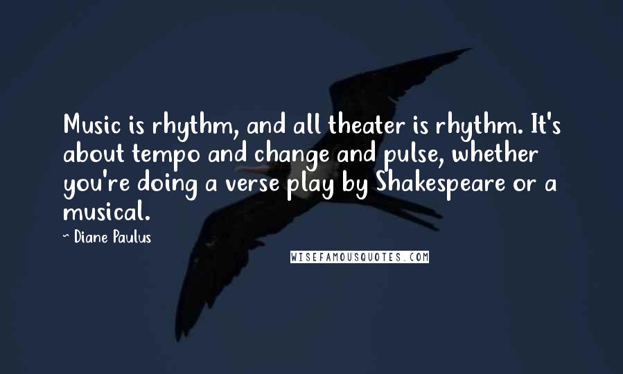 Diane Paulus Quotes: Music is rhythm, and all theater is rhythm. It's about tempo and change and pulse, whether you're doing a verse play by Shakespeare or a musical.