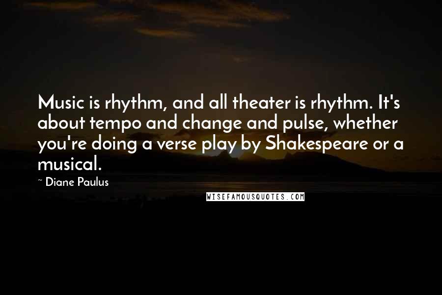 Diane Paulus Quotes: Music is rhythm, and all theater is rhythm. It's about tempo and change and pulse, whether you're doing a verse play by Shakespeare or a musical.