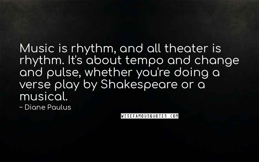 Diane Paulus Quotes: Music is rhythm, and all theater is rhythm. It's about tempo and change and pulse, whether you're doing a verse play by Shakespeare or a musical.