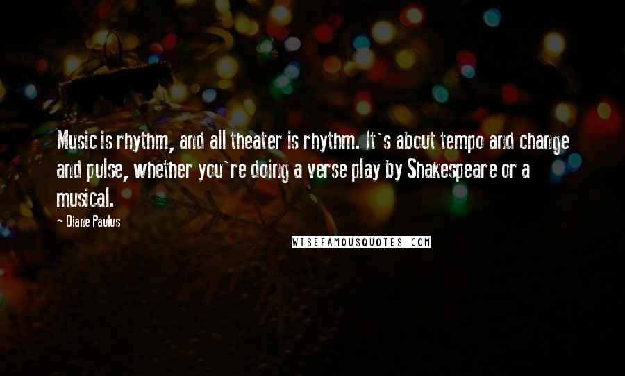 Diane Paulus Quotes: Music is rhythm, and all theater is rhythm. It's about tempo and change and pulse, whether you're doing a verse play by Shakespeare or a musical.