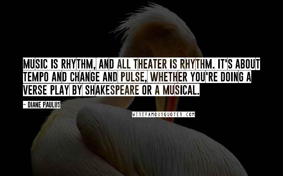 Diane Paulus Quotes: Music is rhythm, and all theater is rhythm. It's about tempo and change and pulse, whether you're doing a verse play by Shakespeare or a musical.