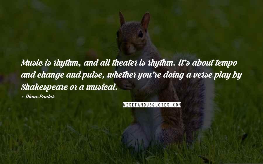 Diane Paulus Quotes: Music is rhythm, and all theater is rhythm. It's about tempo and change and pulse, whether you're doing a verse play by Shakespeare or a musical.