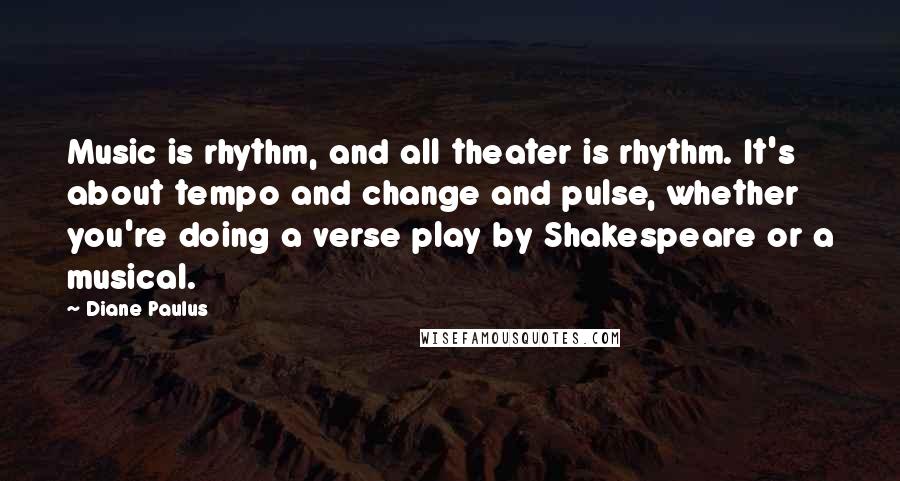 Diane Paulus Quotes: Music is rhythm, and all theater is rhythm. It's about tempo and change and pulse, whether you're doing a verse play by Shakespeare or a musical.