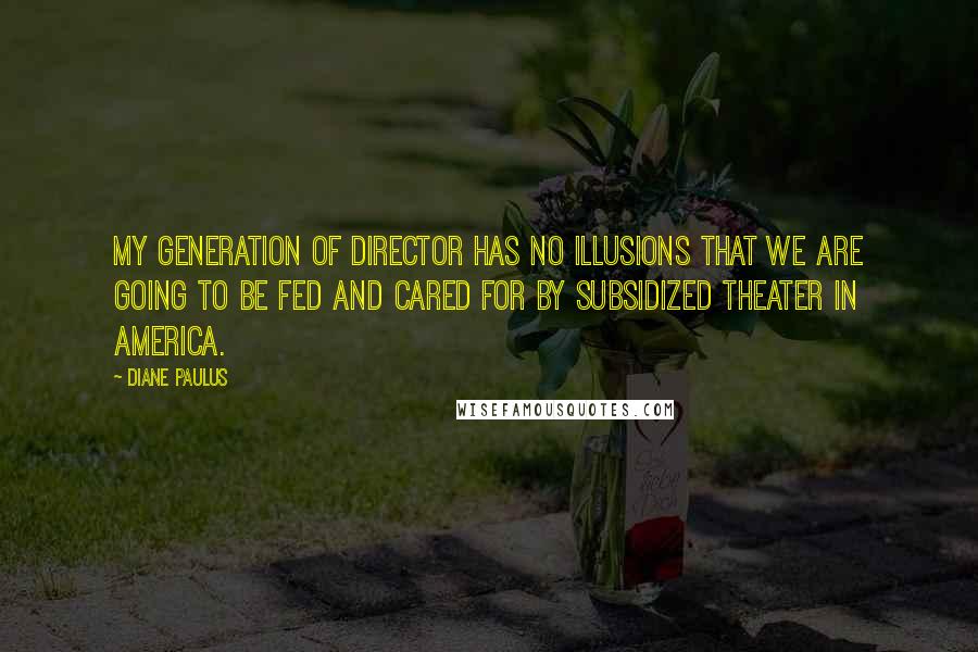 Diane Paulus Quotes: My generation of director has no illusions that we are going to be fed and cared for by subsidized theater in America.