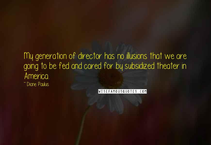 Diane Paulus Quotes: My generation of director has no illusions that we are going to be fed and cared for by subsidized theater in America.