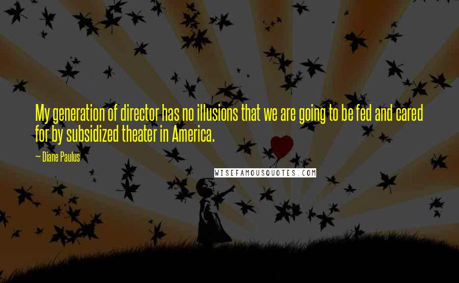 Diane Paulus Quotes: My generation of director has no illusions that we are going to be fed and cared for by subsidized theater in America.