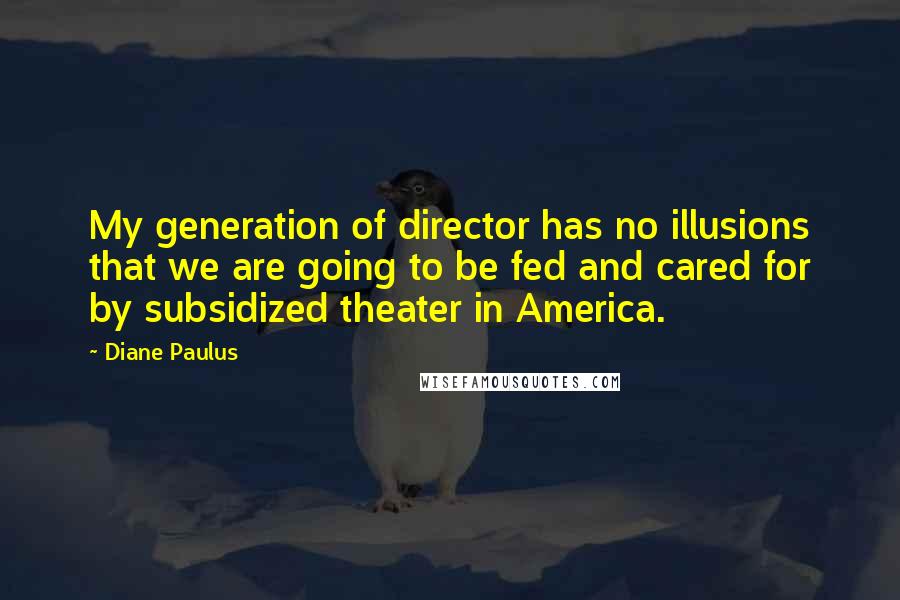 Diane Paulus Quotes: My generation of director has no illusions that we are going to be fed and cared for by subsidized theater in America.