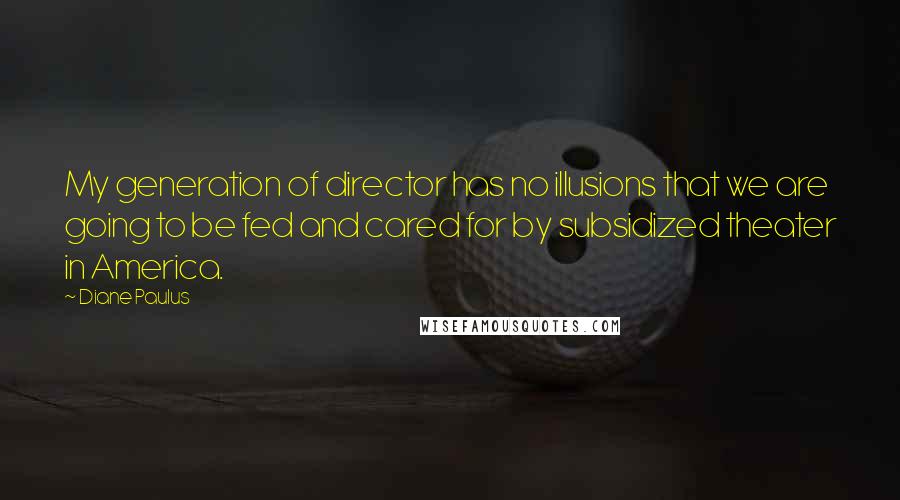 Diane Paulus Quotes: My generation of director has no illusions that we are going to be fed and cared for by subsidized theater in America.