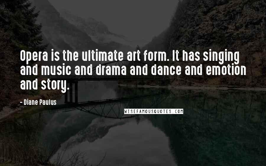 Diane Paulus Quotes: Opera is the ultimate art form. It has singing and music and drama and dance and emotion and story.