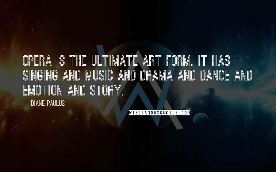 Diane Paulus Quotes: Opera is the ultimate art form. It has singing and music and drama and dance and emotion and story.