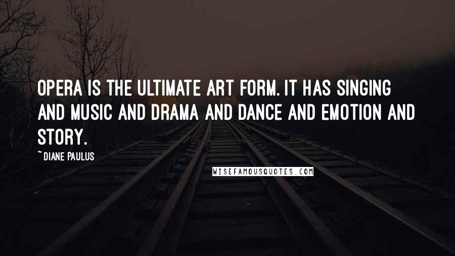 Diane Paulus Quotes: Opera is the ultimate art form. It has singing and music and drama and dance and emotion and story.