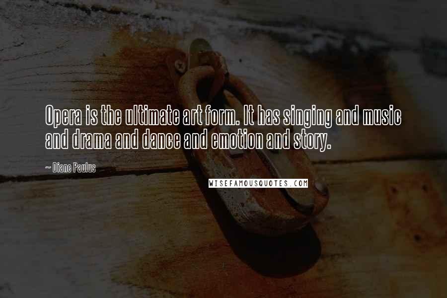 Diane Paulus Quotes: Opera is the ultimate art form. It has singing and music and drama and dance and emotion and story.