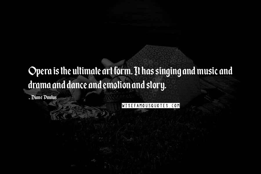 Diane Paulus Quotes: Opera is the ultimate art form. It has singing and music and drama and dance and emotion and story.