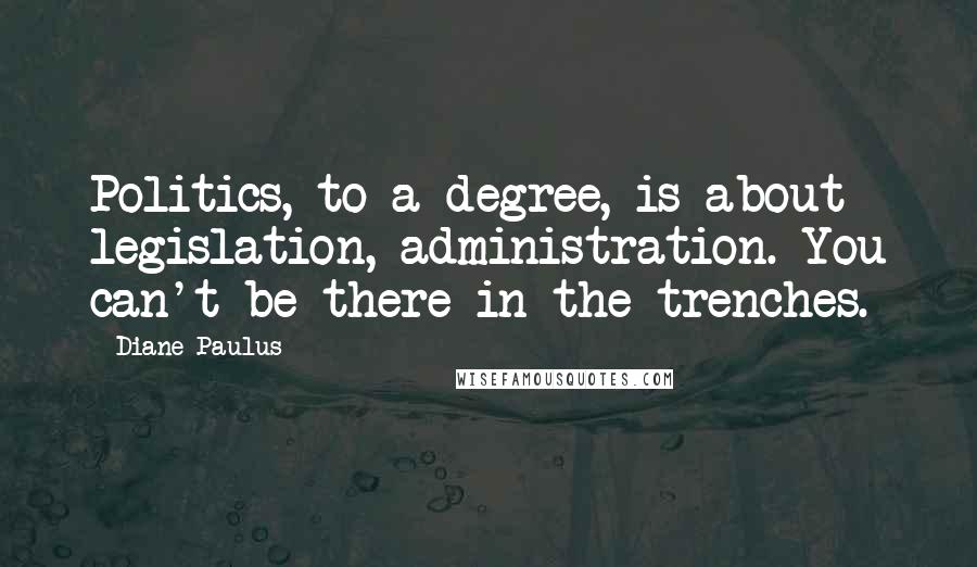 Diane Paulus Quotes: Politics, to a degree, is about legislation, administration. You can't be there in the trenches.