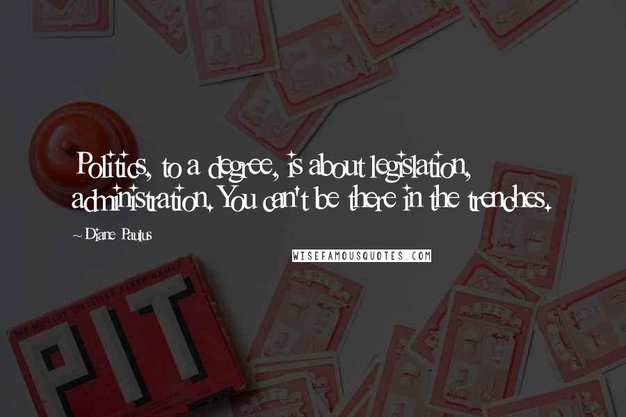 Diane Paulus Quotes: Politics, to a degree, is about legislation, administration. You can't be there in the trenches.