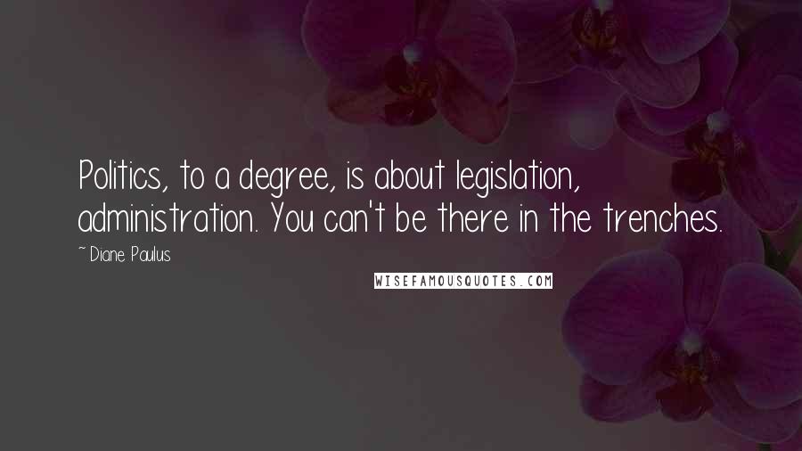 Diane Paulus Quotes: Politics, to a degree, is about legislation, administration. You can't be there in the trenches.