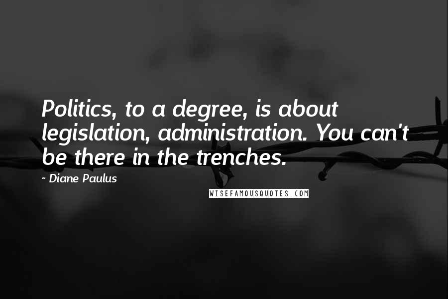 Diane Paulus Quotes: Politics, to a degree, is about legislation, administration. You can't be there in the trenches.