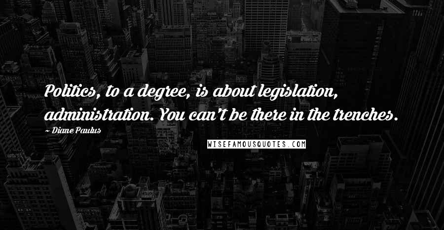 Diane Paulus Quotes: Politics, to a degree, is about legislation, administration. You can't be there in the trenches.