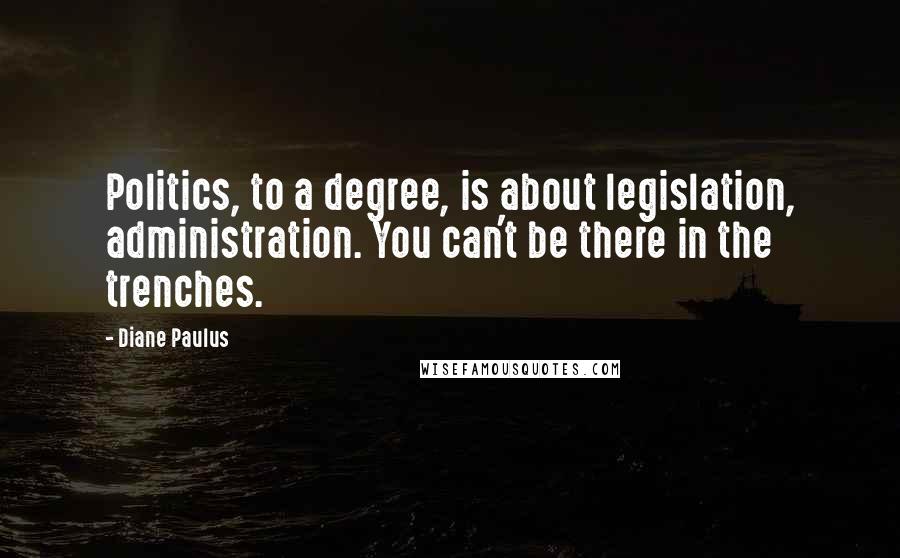 Diane Paulus Quotes: Politics, to a degree, is about legislation, administration. You can't be there in the trenches.