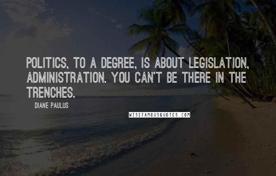 Diane Paulus Quotes: Politics, to a degree, is about legislation, administration. You can't be there in the trenches.