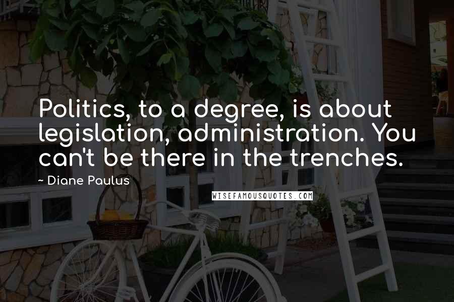 Diane Paulus Quotes: Politics, to a degree, is about legislation, administration. You can't be there in the trenches.