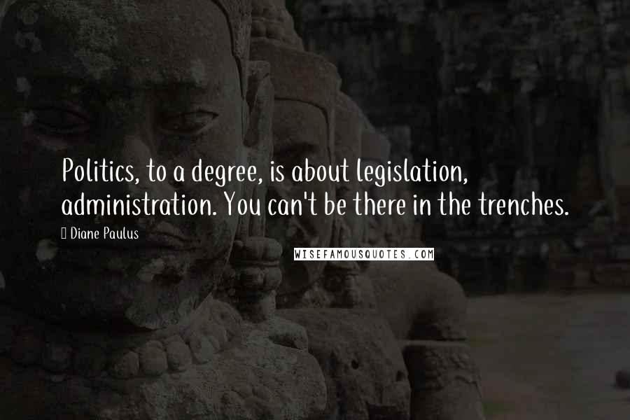 Diane Paulus Quotes: Politics, to a degree, is about legislation, administration. You can't be there in the trenches.