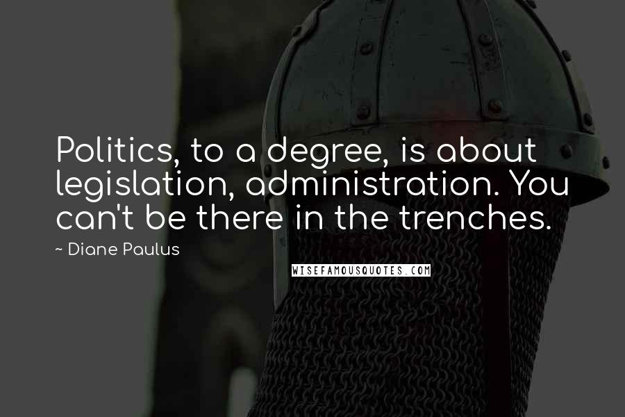 Diane Paulus Quotes: Politics, to a degree, is about legislation, administration. You can't be there in the trenches.