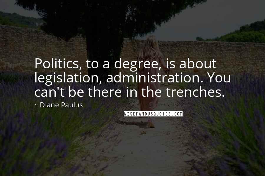 Diane Paulus Quotes: Politics, to a degree, is about legislation, administration. You can't be there in the trenches.