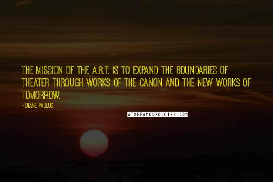 Diane Paulus Quotes: The mission of the A.R.T. is to expand the boundaries of theater through works of the canon and the new works of tomorrow.