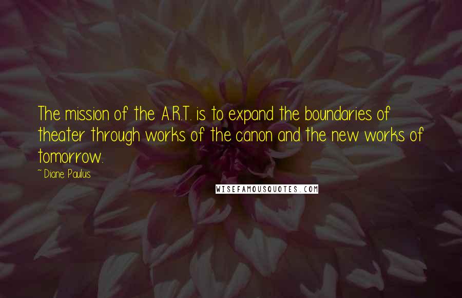 Diane Paulus Quotes: The mission of the A.R.T. is to expand the boundaries of theater through works of the canon and the new works of tomorrow.