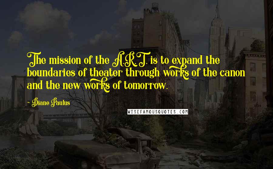 Diane Paulus Quotes: The mission of the A.R.T. is to expand the boundaries of theater through works of the canon and the new works of tomorrow.