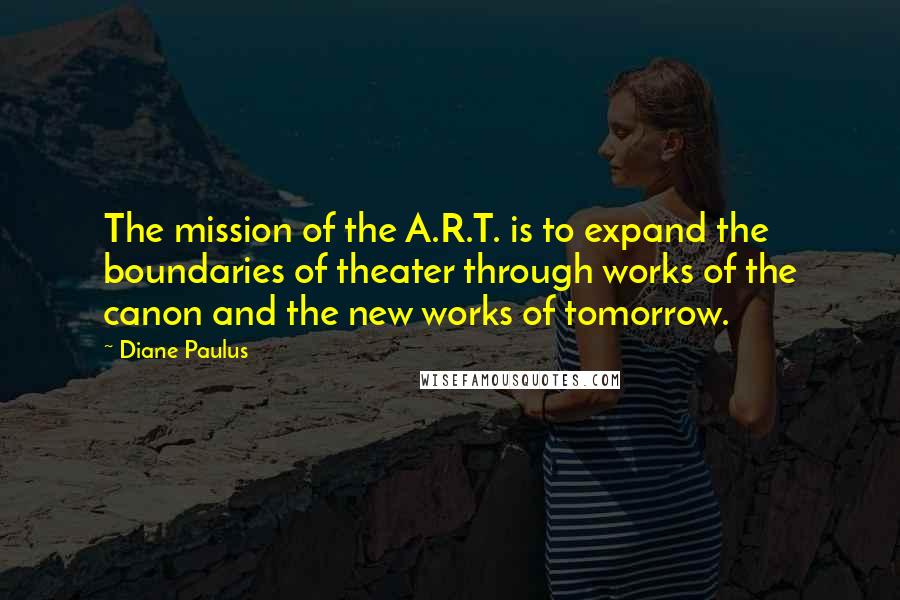 Diane Paulus Quotes: The mission of the A.R.T. is to expand the boundaries of theater through works of the canon and the new works of tomorrow.