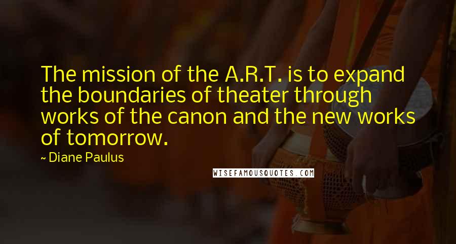 Diane Paulus Quotes: The mission of the A.R.T. is to expand the boundaries of theater through works of the canon and the new works of tomorrow.