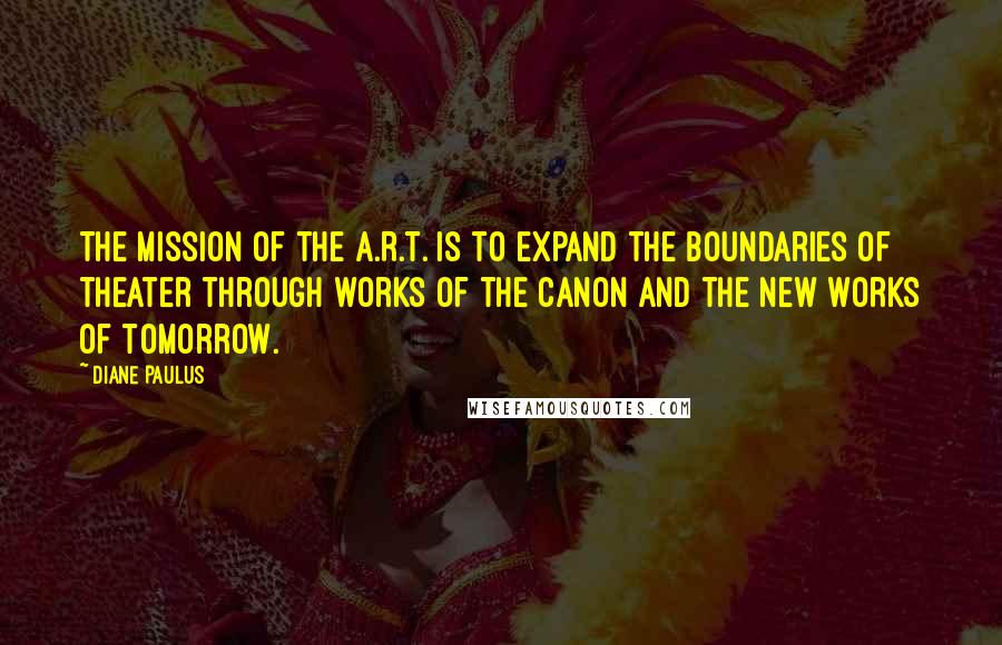 Diane Paulus Quotes: The mission of the A.R.T. is to expand the boundaries of theater through works of the canon and the new works of tomorrow.