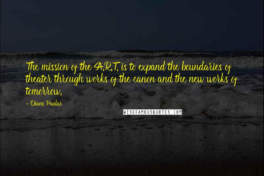 Diane Paulus Quotes: The mission of the A.R.T. is to expand the boundaries of theater through works of the canon and the new works of tomorrow.