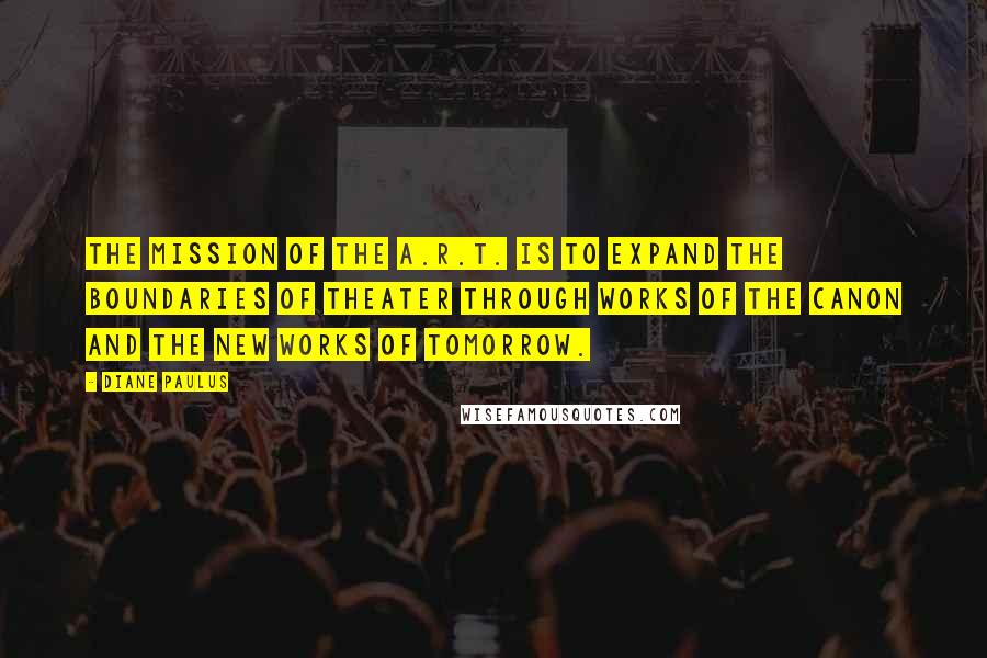 Diane Paulus Quotes: The mission of the A.R.T. is to expand the boundaries of theater through works of the canon and the new works of tomorrow.
