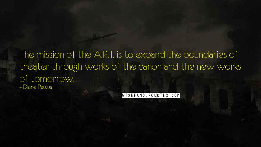 Diane Paulus Quotes: The mission of the A.R.T. is to expand the boundaries of theater through works of the canon and the new works of tomorrow.